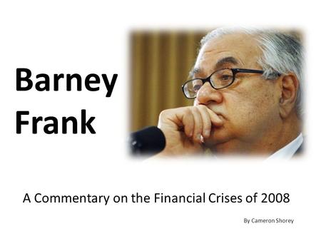 Barney Frank A Commentary on the Financial Crises of 2008 By Cameron Shorey.