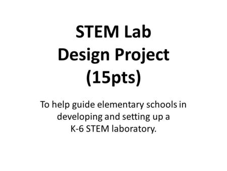 STEM Lab Design Project (15pts) To help guide elementary schools in developing and setting up a K-6 STEM laboratory.