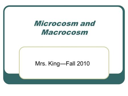 Microcosm and Macrocosm Mrs. King—Fall 2010. Microcosm and Macrocosm Ancient Greek schema of seeing the same patterns reproduced in all levels of reality.