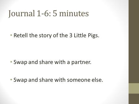 Journal 1-6: 5 minutes Retell the story of the 3 Little Pigs. Swap and share with a partner. Swap and share with someone else.