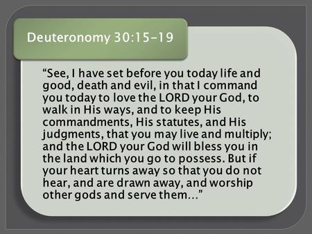 Deut 30:15-19 “See, I have set before you today life and good, death and evil, in that I command you today to love the LORD your God, to walk in His ways,