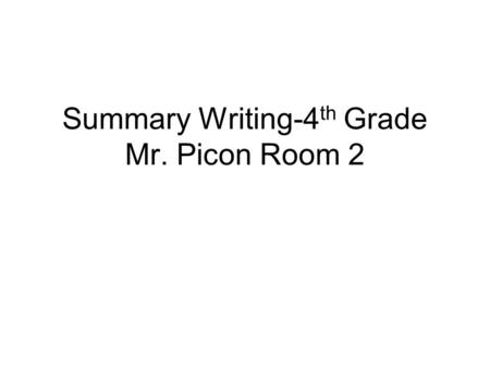 Summary Writing-4 th Grade Mr. Picon Room 2. What is a Summary? 1.A summary is a shortened, condensed version. 2.The purpose of a summary is to share.