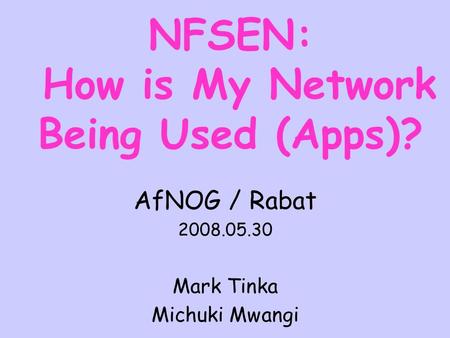 NFSEN: How is My Network Being Used (Apps)? AfNOG / Rabat 2008.05.30 Mark Tinka Michuki Mwangi.