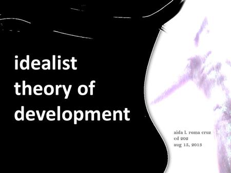 Idealist theory of development aida l. roma cruz cd 202 aug 15, 2013.