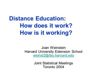 Distance Education: How does it work? How is it working? Joan Weinstein Harvard University Extension School Joint Statistical Meetings.