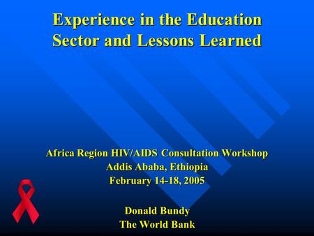 Experience in the Education Sector and Lessons Learned Africa Region HIV/AIDS Consultation Workshop Addis Ababa, Ethiopia February 14-18, 2005 Donald Bundy.