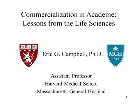 1 Eric G. Campbell, Ph.D. Assistant Professor Harvard Medical School Massachusetts General Hospital Commercialization in Academe: Lessons from the Life.