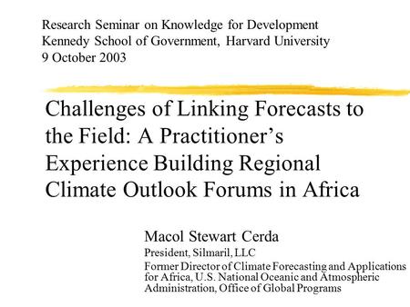 Challenges of Linking Forecasts to the Field: A Practitioner’s Experience Building Regional Climate Outlook Forums in Africa Macol Stewart Cerda President,