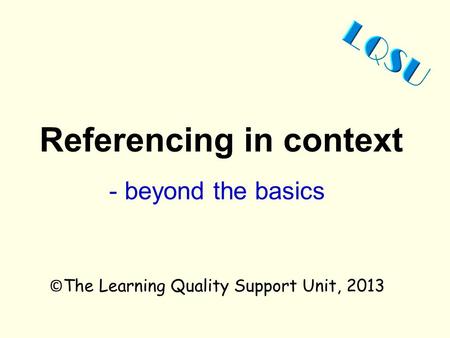 Referencing in context © The Learning Quality Support Unit, 2013 - beyond the basics.