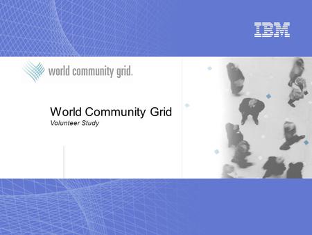 World Community Grid Volunteer Study. World Community Grid Rationale for Study  World Community Grid has been around since 2004  Last significant changes.