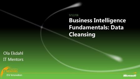 ISV Innovation Presented by ISV Innovation Presented by Business Intelligence Fundamentals: Data Cleansing Ola Ekdahl IT Mentors 9/12/08.