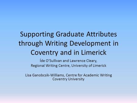 Supporting Graduate Attributes through Writing Development in Coventry and in Limerick Íde O’Sullivan and Lawrence Cleary, Regional Writing Centre, University.