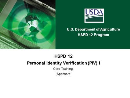 U.S. Department of Agriculture HSPD 12 Program HSPD 12 Personal Identity Verification (PIV) I Core Training: Sponsors.