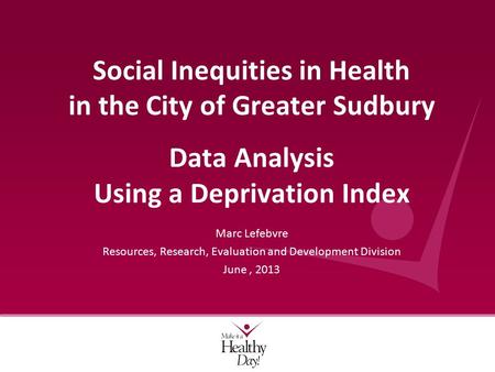 Marc Lefebvre Resources, Research, Evaluation and Development Division June, 2013 Social Inequities in Health in the City of Greater Sudbury Data Analysis.