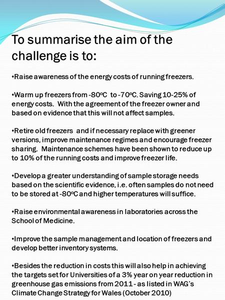 To summarise the aim of the challenge is to: Raise awareness of the energy costs of running freezers. Warm up freezers from -80 o C to -70 o C. Saving.