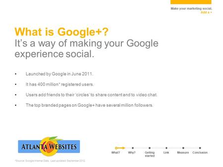 What is Google+? It’s a way of making your Google experience social. Launched by Google in June 2011. It has 400 million* registered users. Users add friends.