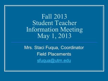 Fall 2013 Student Teacher Information Meeting May 1, 2013 Mrs. Staci Fuqua, Coordinator Field Placements