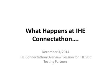 What Happens at IHE Connectathon…. December 3, 2014 IHE Connectathon Overview Session for IHE SDC Testing Partners.