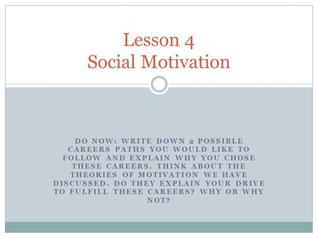 DO NOW: WRITE DOWN 2 POSSIBLE CAREERS PATHS YOU WOULD LIKE TO FOLLOW AND EXPLAIN WHY YOU CHOSE THESE CAREERS. THINK ABOUT THE THEORIES OF MOTIVATION WE.