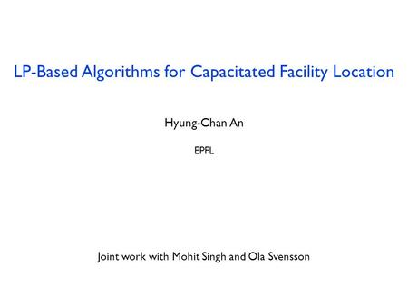 LP-Based Algorithms for Capacitated Facility Location Hyung-Chan An EPFL July 29, 2013 Joint work with Mohit Singh and Ola Svensson.