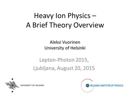 Heavy Ion Physics – A Brief Theory Overview Aleksi Vuorinen University of Helsinki Lepton-Photon 2015, Ljubljana, August 20, 2015.