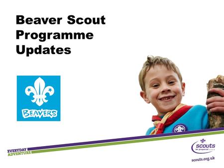 Beaver Scout Programme Updates. Key Messages  Outdoor and adventure  Shaped by young people  Teamwork and leadership skills  Community Impact 