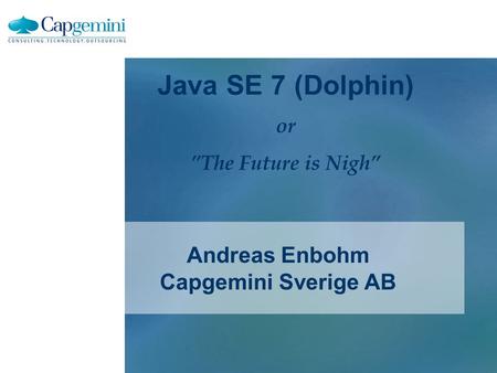 Andreas Enbohm Capgemini Sverige AB Java SE 7 (Dolphin) or ”The Future is Nigh”