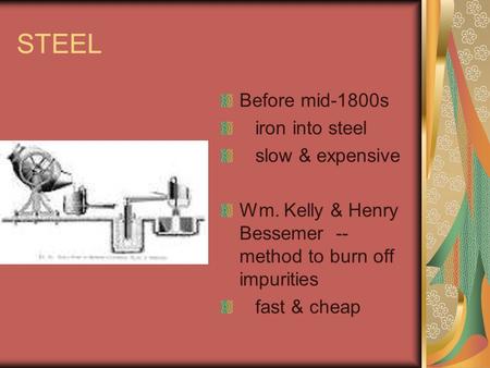 STEEL Before mid-1800s iron into steel slow & expensive Wm. Kelly & Henry Bessemer -- method to burn off impurities fast & cheap.