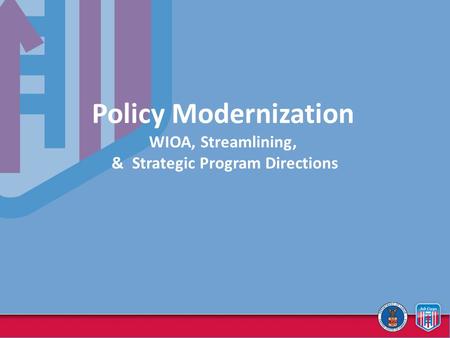 Policy Modernization WIOA, Streamlining, & Strategic Program Directions.