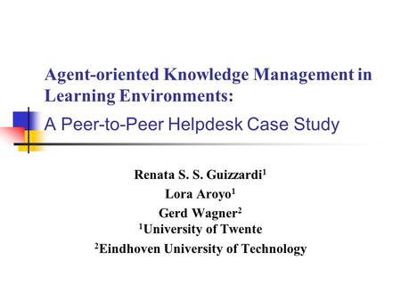 Agent-oriented Knowledge Management in Learning Environments: A Peer-to-Peer Helpdesk Case Study Renata S. S. Guizzardi 1 Lora Aroyo 1 Gerd Wagner 2 1.