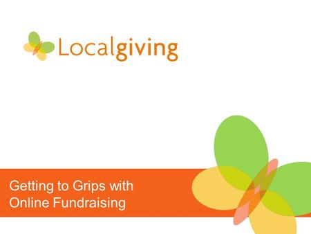 Getting to Grips with Online Fundraising. An Introduction to Online Fundraising Why online fundraising? Online fundraising with Localgiving How to make.