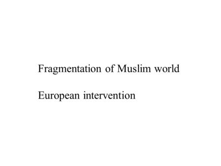 Fragmentation of Muslim world European intervention.