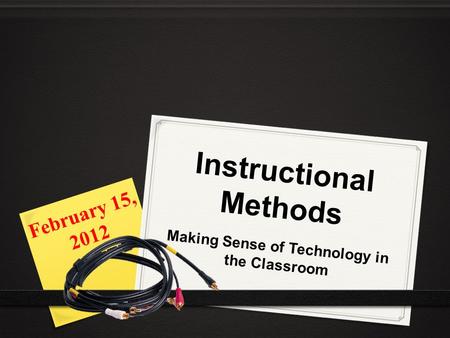 Instructional Methods Making Sense of Technology in the Classroom February 15, 2012.