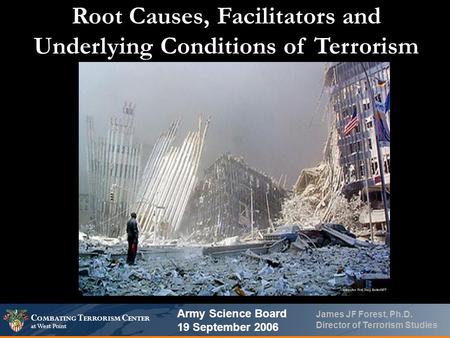 C OMBATING T ERRORISM C ENTER at West Point James JF Forest, Ph.D. Director of Terrorism Studies Root Causes, Facilitators and Underlying Conditions of.