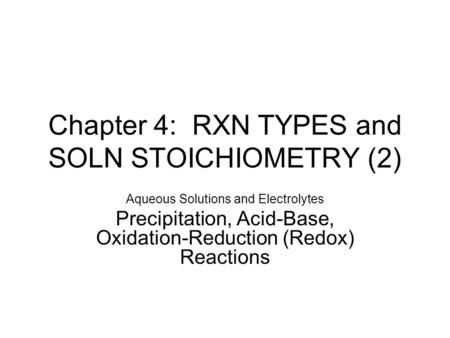 Chapter 4: RXN TYPES and SOLN STOICHIOMETRY (2) Aqueous Solutions and Electrolytes Precipitation, Acid-Base, Oxidation-Reduction (Redox) Reactions.