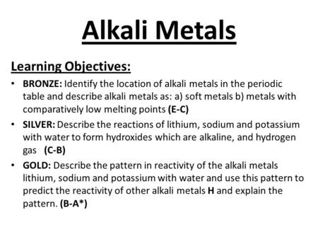 Alkali Metals Learning Objectives: BRONZE: Identify the location of alkali metals in the periodic table and describe alkali metals as: a) soft metals b)