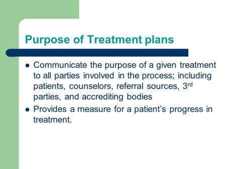 Purpose of Treatment plans Communicate the purpose of a given treatment to all parties involved in the process; including patients, counselors, referral.