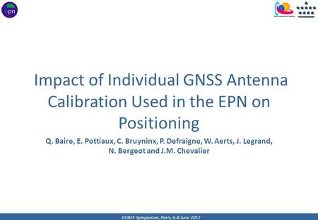 EUREF Symposium, Paris, 6-8 June 2012 Impact of Individual GNSS Antenna Calibration Used in the EPN on Positioning Q. Baire, E. Pottiaux, C. Bruyninx,