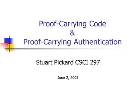 Proof-Carrying Code & Proof-Carrying Authentication Stuart Pickard CSCI 297 June 2, 2005.