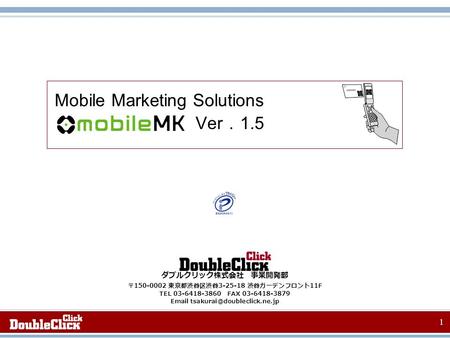 1 Mobile Marketing Solutions Ver ． 1.5 ダブルクリック株式会社 事業開発部 〒 150-0002 東京都渋谷区渋谷 3-25-18 渋谷ガーデンフロント 11F TEL 03-6418-3860 FAX 03-6418-3879