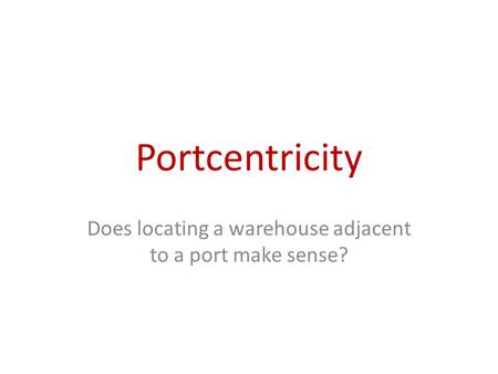 Portcentricity Does locating a warehouse adjacent to a port make sense?