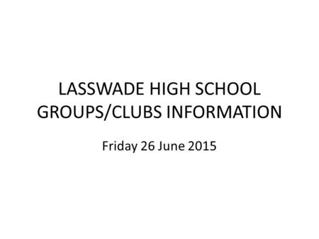 LASSWADE HIGH SCHOOL GROUPS/CLUBS INFORMATION Friday 26 June 2015.