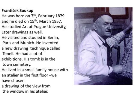 František Soukup He was born on 7 th, February 1879 and he died on 15 th, March 1957. He studied Art at Prague University, Later drawings as well. He visited.