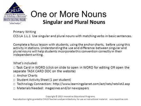 One or More Nouns Singular and Plural Nouns Primary Writing CCS LA 1.L.1 Use singular and plural nouns with matching verbs in basic sentences. Complete.