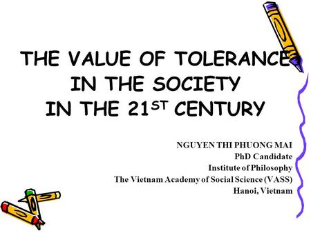 THE VALUE OF TOLERANCE IN THE SOCIETY IN THE 21 ST CENTURY NGUYEN THI PHUONG MAI PhD Candidate Institute of Philosophy The Vietnam Academy of Social Science.