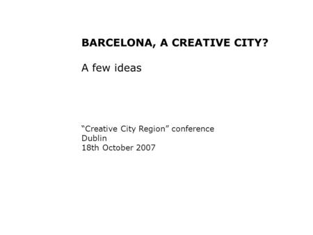 BARCELONA, A CREATIVE CITY? A few ideas “Creative City Region” conference Dublin 18th October 2007.