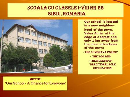 Ş COALA CU CLASELE I-VIII NR 25 SIBIU, ROMANIA Our school is located in a new neighbor- hood of the town, Valea Aurie, at the edge of a forest and only.