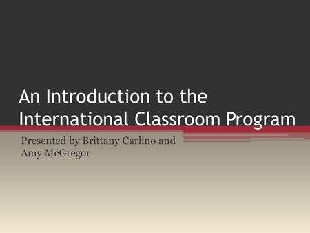 An Introduction to the International Classroom Program Presented by Brittany Carlino and Amy McGregor.