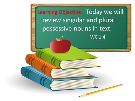 Learning Objective: Today we will review singular and plural possessive nouns in text. WC 1.4 Do gestures with students. Open one hand for compare and.