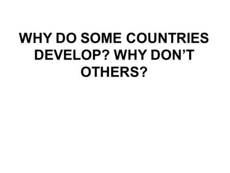 WHY DO SOME COUNTRIES DEVELOP? WHY DON’T OTHERS?.